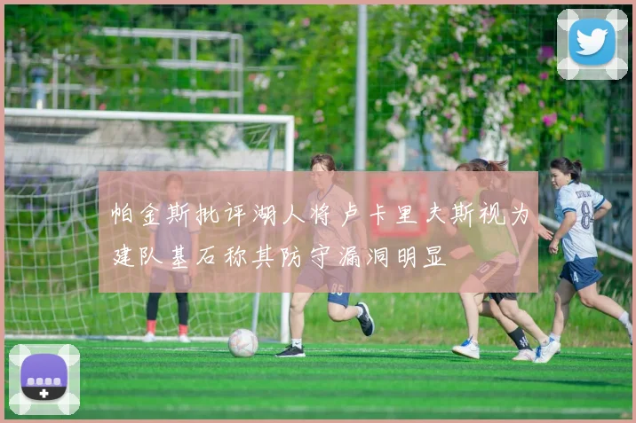 帕金斯批评湖人将卢卡里夫斯视为建队基石称其防守漏洞明显
