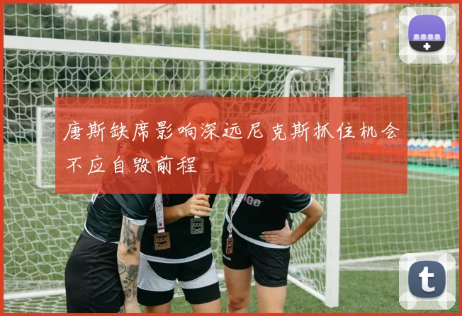 唐斯缺席影响深远尼克斯抓住机会不应自毁前程